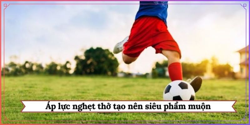 Áp lực nghẹt thở tạo nên siêu phẩm muộn