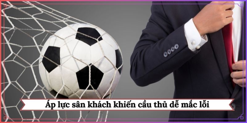 Áp lực sân khách khiến cầu thủ dễ mắc lỗi