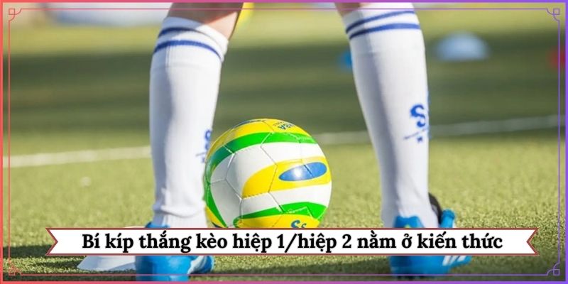Bí kíp thắng kèo hiệp 1/hiệp 2 nằm ở kiến thức