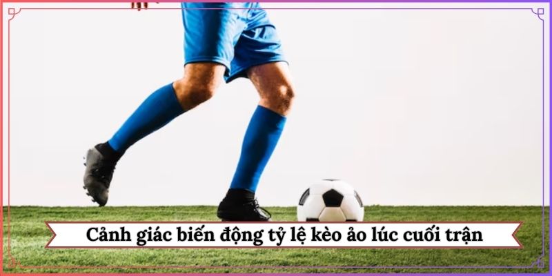 Cảnh giác biến động tỷ lệ kèo ảo lúc cuối trận