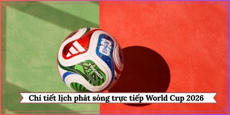 Chi tiết lịch phát sóng trực tiếp World Cup 2026 tại Việt Nam