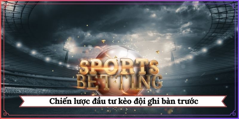 Chiến lược đầu tư kèo đội ghi bàn trước