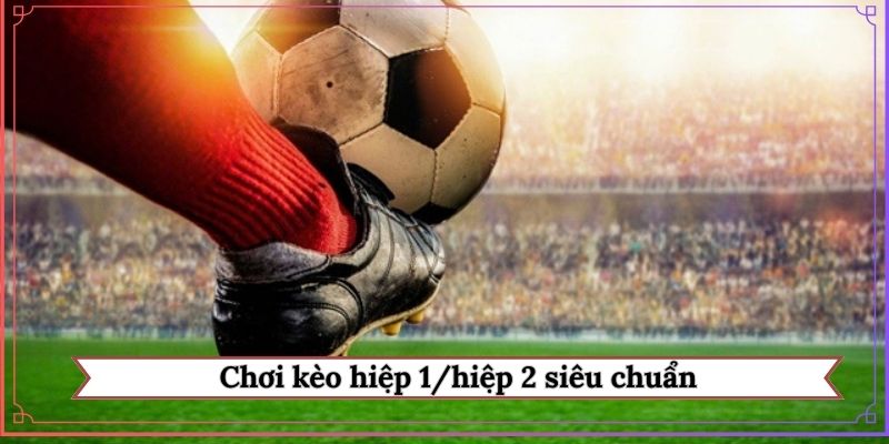 Chơi kèo hiệp 1/hiệp 2 siêu chuẩn