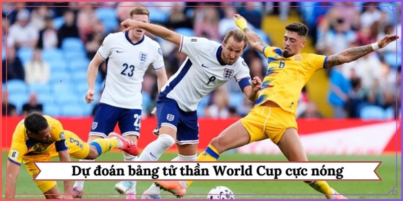 Dự đoán bảng tử thần World Cup cực nóng