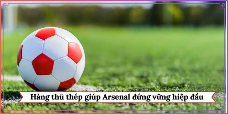 Hàng thủ thép giúp Arsenal đứng vững hiệp đầu