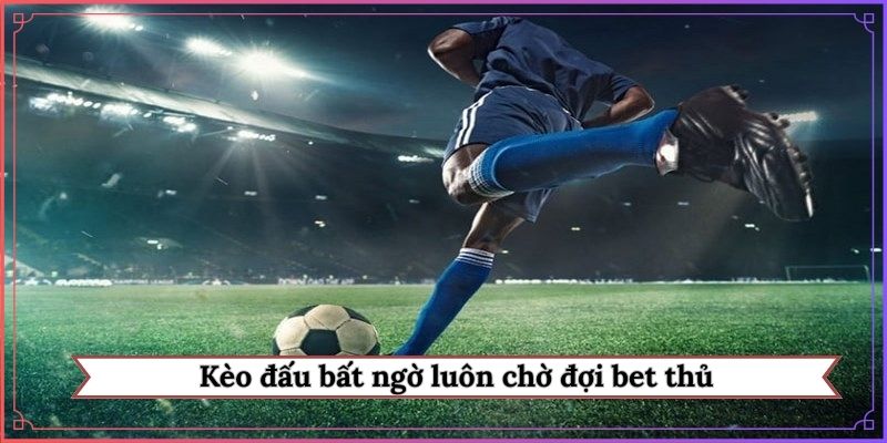 Kèo đấu bất ngờ luôn chờ đợi bet thủ