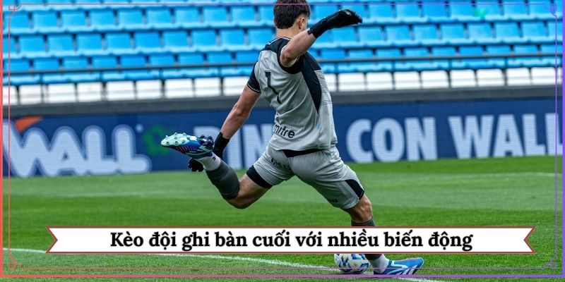 Kèo đội ghi bàn cuối với nhiều biến động