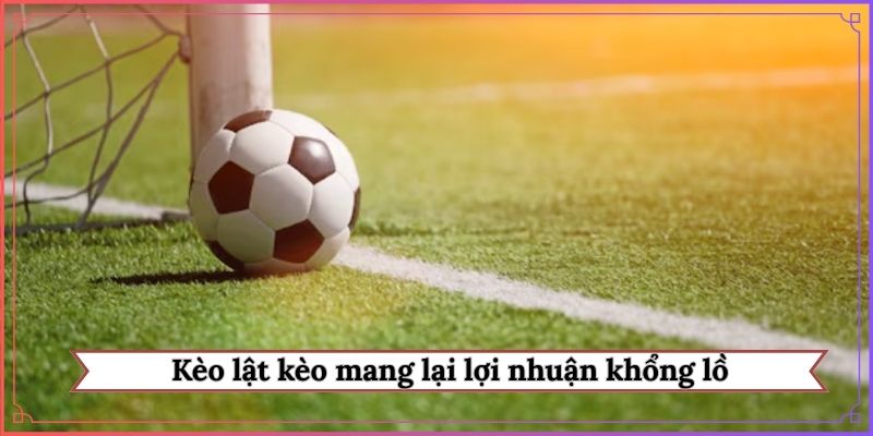 Kèo lật kèo mang lại lợi nhuận khổng lồ