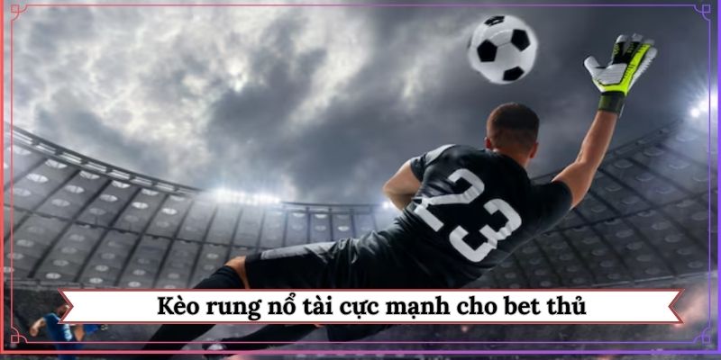 Kèo rung nổ tài cực mạnh cho bet thủ