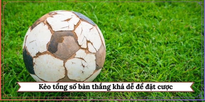 Kèo tổng số bàn thắng khá dễ để đặt cược