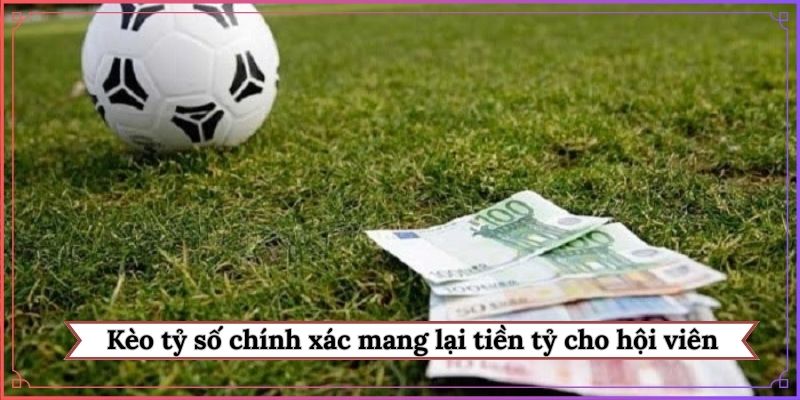 Kèo tỷ số chính xác mang lại tiền tỷ cho hội viên
