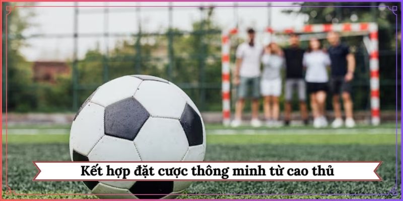 Kết hợp đặt cược thông minh từ cao thủ