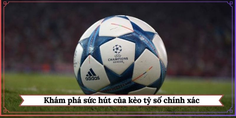 Khám phá sức hút của kèo tỷ số chính xác