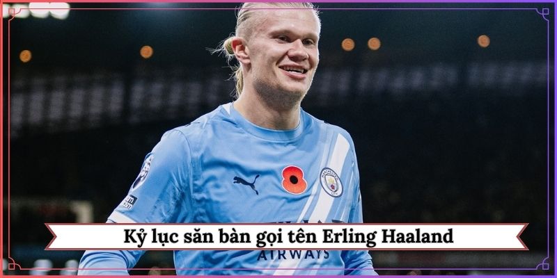 Kỷ lục săn bàn gọi tên Erling Haaland