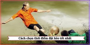 cách chọn thời điểm đặt kèo tốt nhất