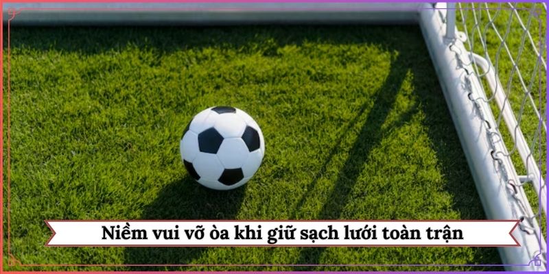 Niềm vui vỡ òa khi giữ sạch lưới toàn trận