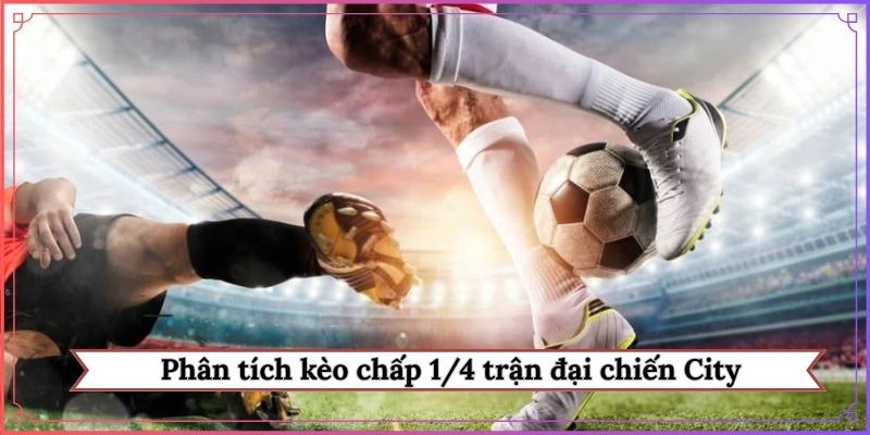 Phân tích kèo chấp 1/4 trận đại chiến City