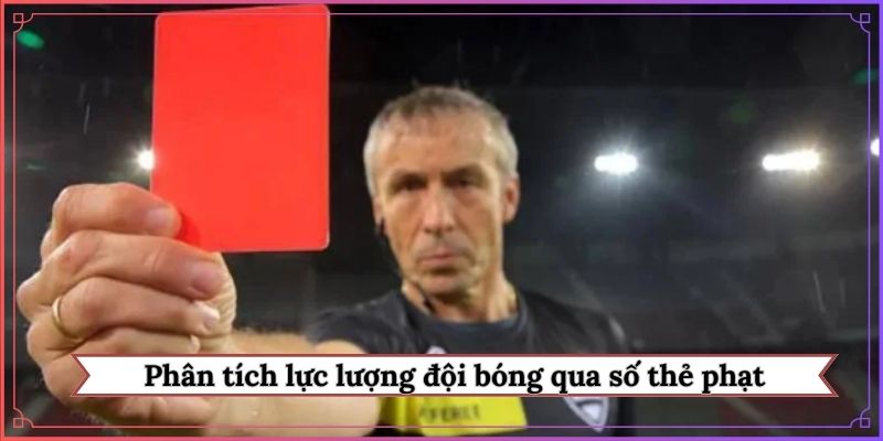 Phân tích lực lượng đội bóng qua số thẻ phạt