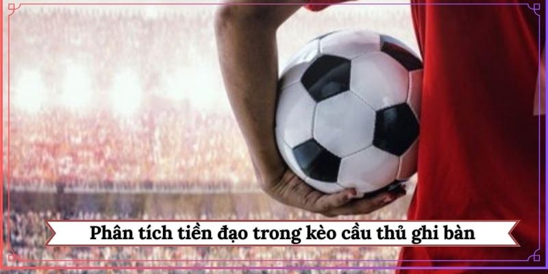 Phân tích tiền đạo trong kèo cầu thủ ghi bàn