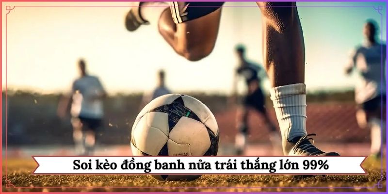 Soi kèo đồng banh nửa trái thắng lớn 99%